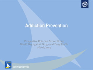 2013 RI CONVENTION
Addiction Prevention
Prospective Rotarian Action Group
World Day against Drugs and Drug Traffic
26/06/2013
 