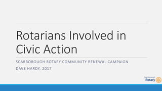 Rotarians Involved in
Civic Action
SCARBOROUGH ROTARY COMMUNITY RENEWAL CAMPAIGN
DAVE HARDY, 2017
 