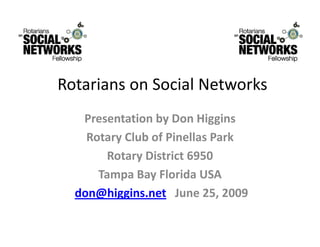 Rotarians on Social Networks
   Presentation by Don Higgins
    Rotary Club of Pinellas Park
    Rotary Club of Pinellas Park
       Rotary District 6950
      Tampa Bay Florida USA
                   l id USA
  don@higgins.net June 25, 2009
 