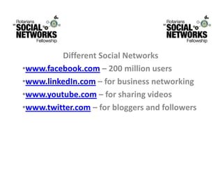 DifferentSocialNetworks
         Diff    tS i lN t       k
•www.facebook.com – 200millionusers
•www.linkedIn.com – forbusinessnetworking
•www.youtube.com – for sharing videos
 www.youtube.com forsharingvideos
•www.twitter.com – forbloggersandfollowers
 
