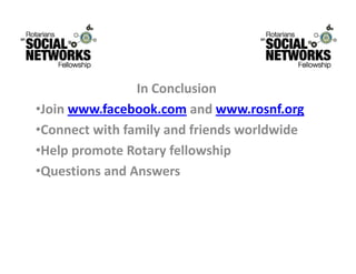 InConclusion
                I C l i
•Joinwww.facebook.com andwww.rosnf.org
•Connectwithfamilyandfriendsworldwide
•Help promote Rotary fellowship
 HelppromoteRotaryfellowship
•QuestionsandAnswers
 