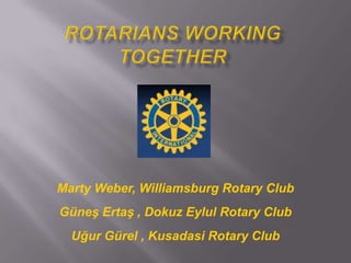 Rotarians Working Together Marty Weber, Williamsburg Rotary Club Güneş Ertaş, Dokuz Eylul Rotary Club Uğur Gürel , Kusadasi Rotary Club 