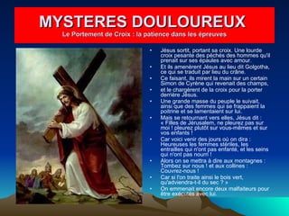 Jésus sortit, portant sa croix. Une lourde croix pesante des péchés des hommes qu'il prenait sur ses épaules avec amour.  Et ils amenèrent Jésus au lieu dit Golgotha, ce qui se traduit par lieu du crâne.  Ce faisant, ils mirent la main sur un certain Simon de Cyrène qui revenait des champs,  et le chargèrent de la croix pour la porter derrière Jésus.  Une grande masse du peuple le suivait, ainsi que des femmes qui se frappaient la poitrine et se lamentaient sur lui.  Mais se retournant vers elles, Jésus dit : « Filles de Jérusalem, ne pleurez pas sur moi ! pleurez plutôt sur vous-mêmes et sur vos enfants !  Car voici venir des jours où on dira : Heureuses les femmes stériles, les entrailles qui n'ont pas enfanté, et les seins qui n'ont pas nourri !  Alors on se mettra à dire aux montagnes : Tombez sur nous ! et aux collines : Couvrez-nous !  Car si l'on traite ainsi le bois vert, qu'adviendra-t-il du sec ? »  On emmenait encore deux malfaiteurs pour être exécutés avec lui.  MYSTERES DOULOUREUX  Le Portement de Croix : la patience dans les épreuves 