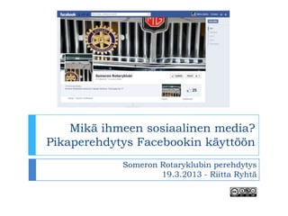 Mikä ihmeen sosiaalinen media?
Pikaperehdytys Facebookin käyttöön
            Someron Rotaryklubin perehdytys
                    19.3.2013 - Riitta Ryhtä
 
