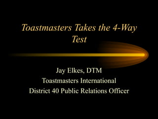 Toastmasters Takes the 4-Way Test Jay Elkes, DTM Toastmasters International District 40 Public Relations Officer 