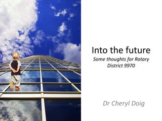 Into the futureSome thoughts for RotaryDistrict 9970 Dr Cheryl Doig 