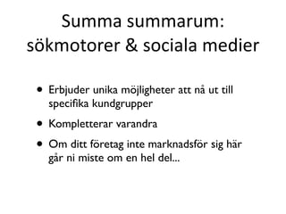Summa?summarum:?
s?kmotorer?&?sociala?medier

 ? Erbjuder unika m?jligheter att n? ut till
   speci?ka kundgrupper
 ? Kompletterar varandra
 ? Om ditt f?retag inte marknadsf?r sig h?r
   g?r ni miste om en hel del...
 