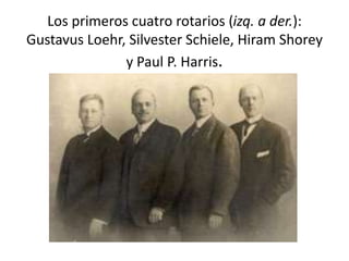 Los primeros cuatro rotarios (izq. a der.):
Gustavus Loehr, Silvester Schiele, Hiram Shorey
               y Paul P. Harris.
 