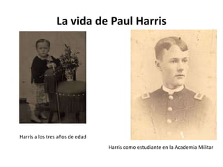 La vida de Paul Harris




Harris a los tres años de edad
                                 Harris como estudiante en la Academia Militar
 
