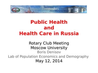 Public Health
and
Health Care in Russia
Rotary Club Meeting
Moscow University
Boris Denisov
Lab of Population Economics and Demography
May 12, 2014
 