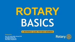 ROTARY
BASICS
A REFERENCE GUIDE FOR NEW MEMBERS
Prepared by:
Rtn. PP. Forid Uddin Ahmed PHF
President (2018-19)
RC Sylhet Orange City
RID-3282, Bangladesh
 