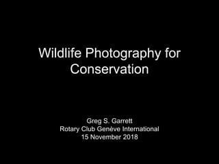 Wildlife Photography for
Conservation
Greg S. Garrett
Rotary Club Genève International
15 November 2018
 
