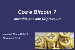 Cos'è Bitcoin ?
Introduzione alle Criptovalute
A cura di Marco Dal Prà
Novembre 2018
 