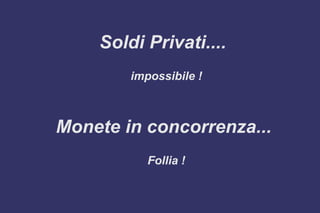 Soldi Privati....
impossibile !
Monete in concorrenza...
Follia !
 