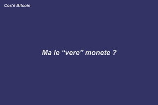 Ma le “vere” monete ?
Cos'è Bitcoin
 