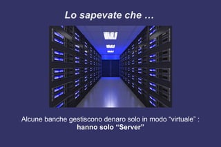 Lo sapevate che …
Alcune banche gestiscono denaro solo in modo “virtuale” :
hanno solo “Server”
 