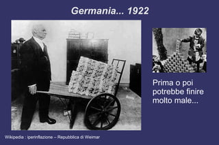 Germania... 1922
Prima o poi
potrebbe finire
molto male...
Wikipedia : iperinflazione – Repubblica di Weimar
 