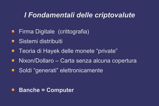 Firma Digitale (crittografia)
Sistemi distribuiti
Teoria di Hayek delle monete “private”
Nixon/Dollaro – Carta senza alcuna copertura
Soldi “generati” elettronicamente
Banche = Computer
I Fondamentali delle criptovalute
 