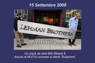 15 Settembre 2008
Un crack da oltre 600 Miliardi $
dovuto ai MUTUI concessi a clienti “Subprime”
 
