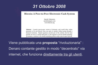 31 Ottobre 2008
Viene pubblicata una proposta “rivoluzionaria” :
Denaro contante gestito in modo “decentrato” via
internet, che funziona direttamente tra gli utenti.
 