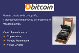 Moneta basata sulla crittografia,
il procedimento matematico per trasmettere
messaggi cifrati.
Viene chiamata anche :
Cripto valuta,
Moneta Matematica,
Valuta Virtuale
 