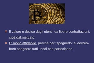 ➲ Il valore è deciso dagli utenti, da libere contrattazioni,
cioè dal mercato
➲ E' molto affidabile, perchè per “spegnerlo” si dovreb-
bero spegnere tutti i nodi che partecipano.
 