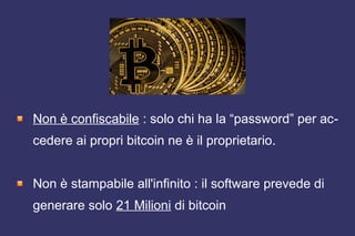 Non è confiscabile : solo chi ha la “password” per ac-
cedere ai propri bitcoin ne è il proprietario.
Non è stampabile all'infinito : il software prevede di
generare solo 21 Milioni di bitcoin
 