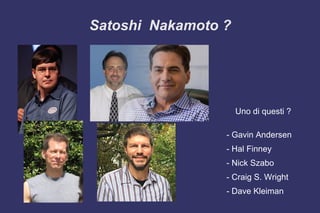 Satoshi Nakamoto ?
Uno di questi ?
- Gavin Andersen
- Hal Finney
- Nick Szabo
- Craig S. Wright
- Dave Kleiman
 