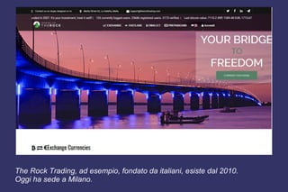The Rock Trading, ad esempio, fondato da italiani, esiste dal 2010.
Oggi ha sede a Milano.
 