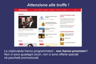 Attenzione alle truffe !
Le criptovalute hanno programmatori : non hanno promotori !
Non ci sono guadagni sicuri, non ci sono offerte speciali
né pacchetti promozionali.
 