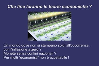 Che fine faranno le teorie economiche ?
Un mondo dove non si stampano soldi all'occorrenza,
con l'inflazione a zero ?
Monete senza confini nazionali ?
Per molti “economisti” non è accettabile !
 