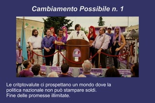 Cambiamento Possibile n. 1
Le critptovalute ci prospettano un mondo dove la
politica nazionale non può stampare soldi.
Fine delle promesse illimitate.
 