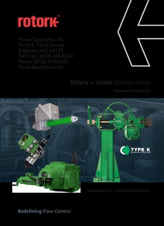 Combustion Air + Flue Gas Applications
Rotary + Linear Damper Drives
Pneumatic and Electric
TYPE KD A M P E R D R I V E S
Redefining Flow Control
Power Specialties, Inc.
9118 E. 72nd Terrace
Raytown, MO 64133
Toll Free: (800) 432-6550
Phone: (816) 353-6550
PowerSpecialties.com
Power Specialties, Inc. | www.powerspecialties.com | (800) 432-6550
 