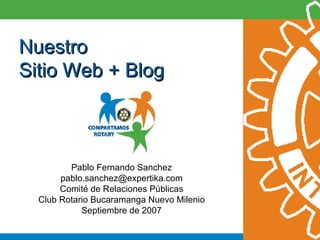Nuestro Sitio Web + Blog Pablo Fernando Sanchez [email_address] Comité de Relaciones Públicas Club Rotario Bucaramanga Nuevo Milenio Septiembre de 2007 
