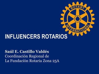 INFLUENCERS ROTARIOS
Saúl E. Castillo Valdés
Coordinación Regional de
La Fundación Rotaria Zona 25A
 