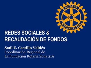 REDES SOCIALES &
RECAUDACIÓN DE FONDOS
Saúl E. Castillo Valdés
Coordinación Regional de
La Fundación Rotaria Zona 21A
 