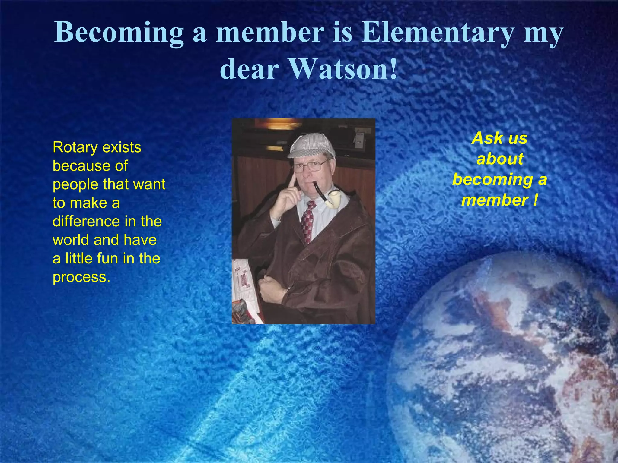 Becoming a member is Elementary my dear Watson! Rotary exists because of people that want to make a difference in the world and have a little fun in the process. Ask us about becoming a member ! 