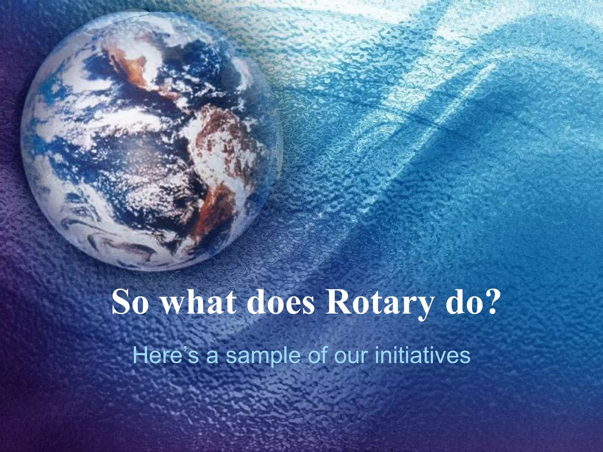 So what does Rotary do? Here’s a sample of our initiatives 