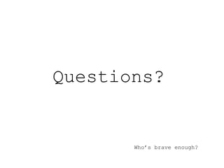 Who’s brave enough? Questions? 