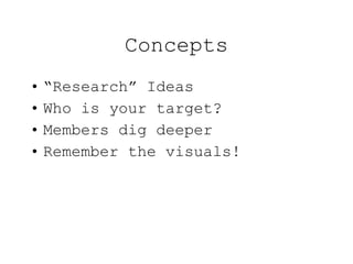Concepts “ Research” Ideas Who is your target? Members dig deeper Remember the visuals! 