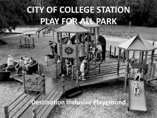 CITY OF COLLEGE STATION
PLAY FOR ALL PARK
Destination Inclusive Playground
 