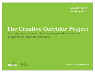 CREATIVECORRIDOR.CO
The Creative Corridor Project
Four programs to connect, inspire, engage and empower the
people of our region to create here.
#creativecorr
@andystoll
 