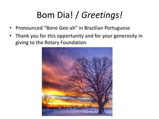 Bom Dia! / Greetings!
• Pronounced “Bone Gee-ah” in Brazilian Portuguese
• Thank you for this opportunity and for your gen...