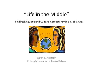 “Life in the Middle”
Finding Linguistic and Cultural Competency in a Global Age
Sarah Sanderson
Rotary International Peace...