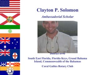 Clayton P. Solomon Ambassadorial Scholar District 6990 South East Florida, Florida Keys, Grand Bahama Island, Commonwealth of the Bahamas Coral Gables Rotary Club 