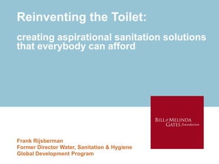 Reinventing the Toilet:
creating aspirational sanitation solutions
that everybody can afford




Frank Rijsberman
Former Director Water, Sanitation & Hygiene
Global Development Program
 