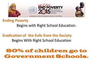 Ending Poverty
        Begins with Right School Education.

Eradication of the Evils from the Society
     Begins With Right School Education

 80% of children go to
 Government Schools.
 