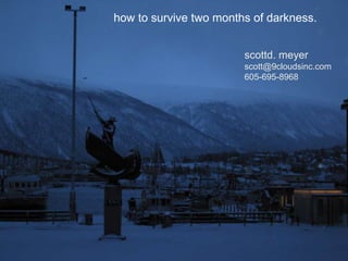 how to survive two months of darkness. scottd. meyer scott@9cloudsinc.com 605-695-8968 