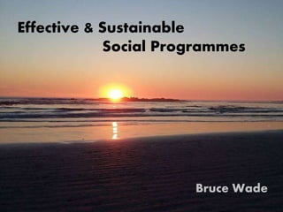 Effective & Sustainable
Social Programmes
Bruce Wade
 