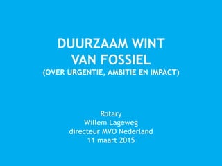 DUURZAAM WINT
VAN FOSSIEL
(OVER URGENTIE, AMBITIE EN IMPACT)
Rotary
Willem Lageweg
directeur MVO Nederland
11 maart 2015
 